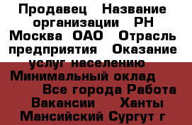 Продавец › Название организации ­ РН-Москва, ОАО › Отрасль предприятия ­ Оказание услуг населению › Минимальный оклад ­ 25 000 - Все города Работа » Вакансии   . Ханты-Мансийский,Сургут г.